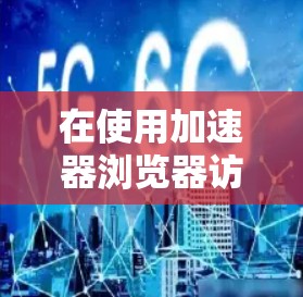 在使用加速器浏览器访问网页时，以下是一步步的指导步骤