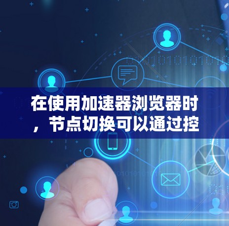 在使用加速器浏览器时，节点切换可以通过控制台来实现。以下是详细的步骤指南
