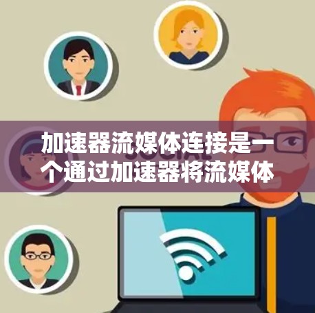 加速器流媒体连接是一个通过加速器将流媒体视频快速传输到设备上，通常手机或电脑，以提高播放效率的设备。以下是详细的步骤和信息