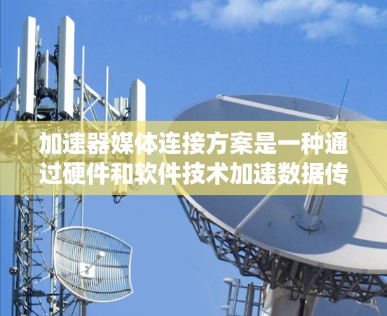 加速器媒体连接方案是一种通过硬件和软件技术加速数据传输或媒体流的系统，广泛应用于互联网、移动设备和物联网等领域。以下是对该方案的详细说明