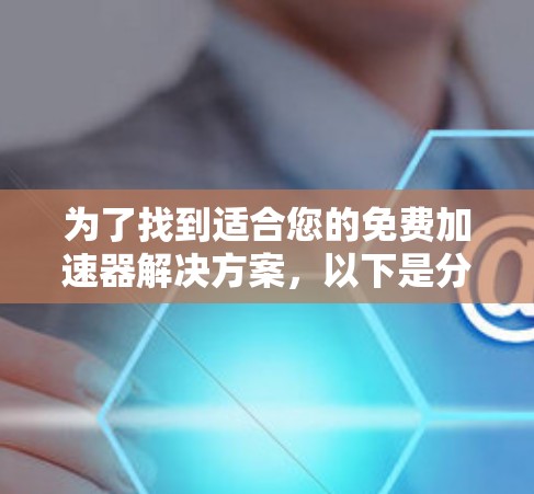 为了找到适合您的免费加速器解决方案，以下是分步指南