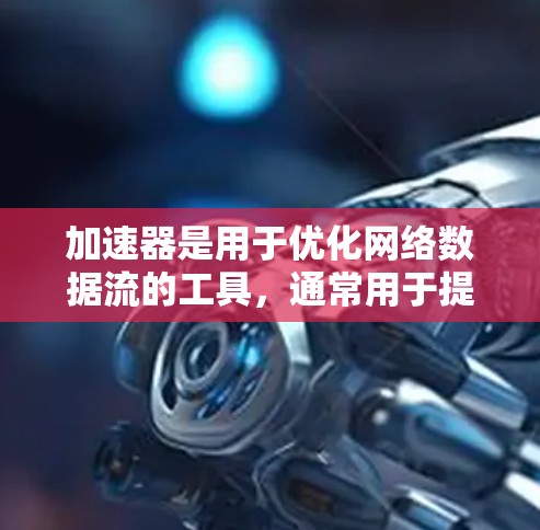 加速器是用于优化网络数据流的工具，通常用于提升数据传输的速度。以下是关于加速器的一些信息