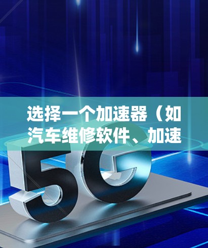 选择一个加速器（如汽车维修软件、加速器、或者加速器系统）需要根据你的具体需求来决定。以下是一个比较框架，帮助你选择适合自己的加速器
