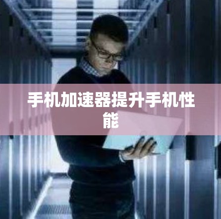手机加速器提升手机性能