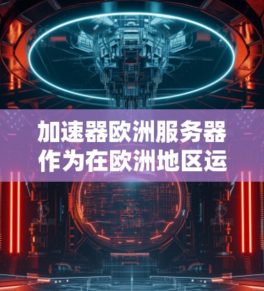 加速器欧洲服务器作为在欧洲地区运营的加速软件，提供了一种便捷的网络连接解决方案。以下是关于加速器欧洲服务器的详细信息