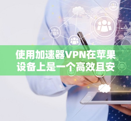 使用加速器VPN在苹果设备上是一个高效且安全的解决方案，以下是一步步的指南