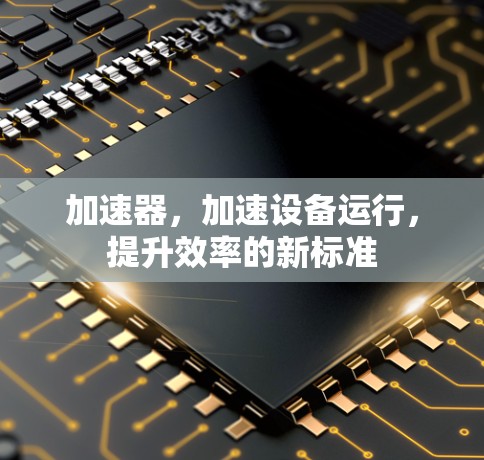 加速器，加速设备运行，提升效率的新标准