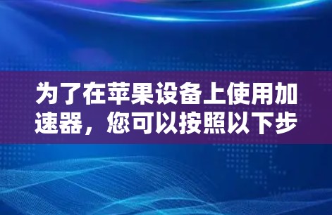 为了在苹果设备上使用加速器，您可以按照以下步骤操作