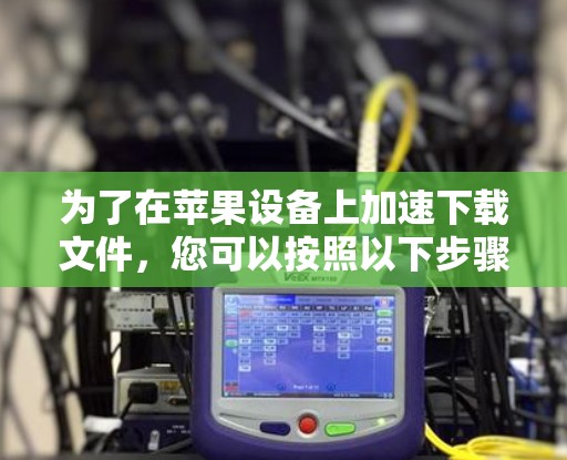为了在苹果设备上加速下载文件，您可以按照以下步骤操作