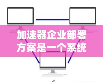 加速器企业部署方案是一个系统性的过程，旨在通过优化业务流程和提升效率来增强企业的竞争力。以下是详细的步骤说明