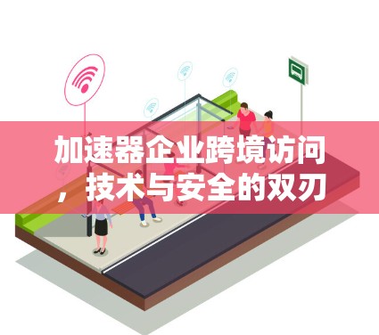 加速器企业跨境访问，技术与安全的双刃剑