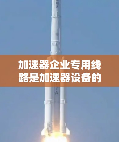 加速器企业专用线路是加速器设备的核心组成部分，确保其高效和稳定运行。以下是对该主题的分步解释