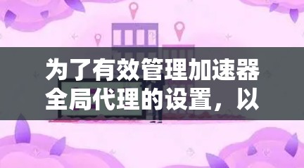 为了有效管理加速器全局代理的设置，以下是一个详细的指南，帮助您按照步骤进行操作