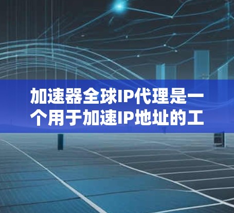 加速器全球IP代理是一个用于加速IP地址的工具，通常指的是一种软件或网站，可以帮助用户在互联网上快速访问需要的IP地址。以下是一些常用的加速器全球IP代理工具，供您参考