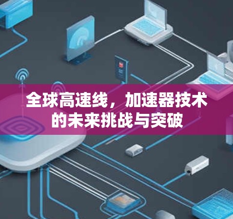 全球高速线，加速器技术的未来挑战与突破
