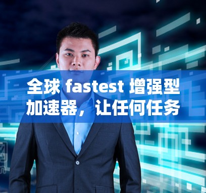 全球 fastest 增强型加速器，让任何任务瞬间完成