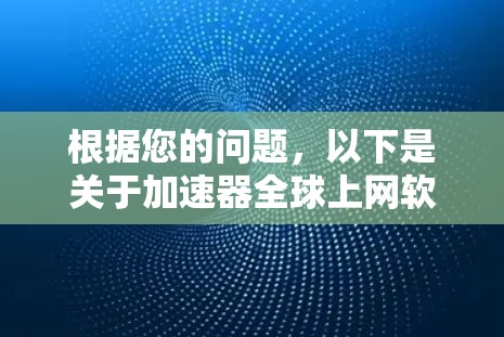 根据您的问题，以下是关于加速器全球上网软件的详细信息
