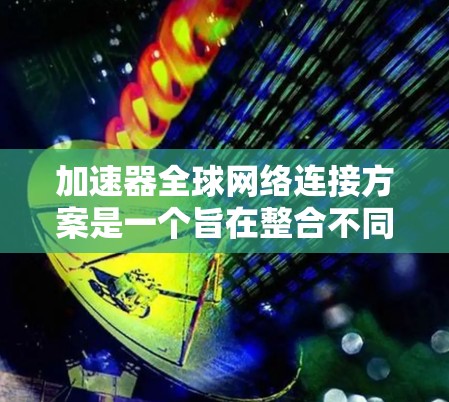 加速器全球网络连接方案是一个旨在整合不同国家网络设备以实现跨国家网络连接的创新方案。以下是对该方案的详细分析和建议