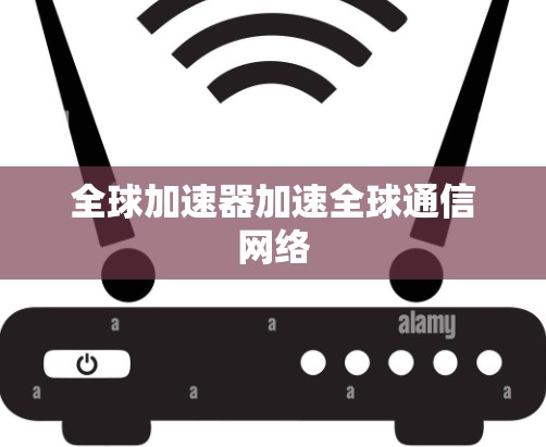全球加速器加速全球通信网络 全球加速器加速全球通信网络