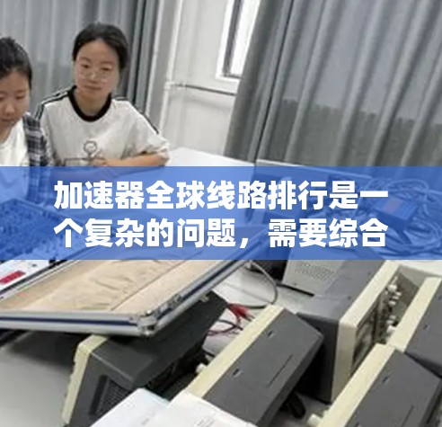 加速器全球线路排行是一个复杂的问题,需要综合考虑多个因素。以下是对加速器平台的快速排名和推荐 加速器全球线路排行是一个复杂的问题,需要综合考虑多个因素。以下是对加速器平台的快速排名和推荐