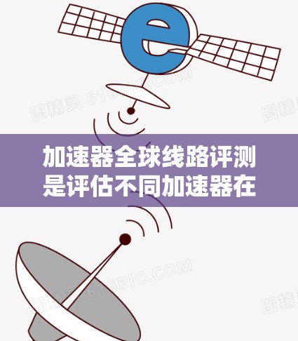加速器全球线路评测是评估不同加速器在不同国家和地区的性能和流畅度的工具。以下是对其评测的总结 加速器全球线路评测是评估不同加速器在不同国家和地区的性能和流畅度的工具。以下是对其评测的总结