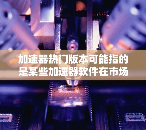 加速器热门版本可能指的是某些加速器软件在市场上的热门版本,或者是针对特定需求的加速器软件。如果您是想了解加速器软件的热门版本,可以参考以下几点 加速器热门版本可能指的是某些加速器软件在市场上的热门版本,或者是针对特定需求的加速器软件。如果您是想了解加速器软件的热门版本,可以参考以下几点