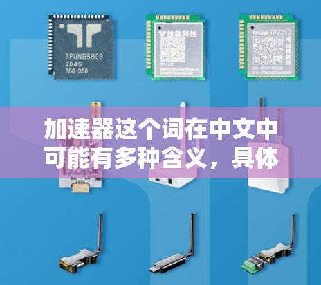 加速器这个词在中文中可能有多种含义,具体取决于上下文。以下是一些可能的解释和相关信息 加速器这个词在中文中可能有多种含义,具体取决于上下文。以下是一些可能的解释和相关信息