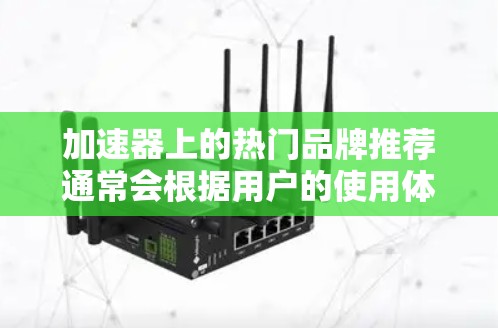 加速器上的热门品牌推荐通常会根据用户的使用体验、品牌技术特点、用户反馈等来综合判断,以下是一些常见的加速器热门品牌推荐,这些品牌在加速器平台上都有不错的评价和用户反馈 加速器上的热门品牌推荐通常会根据用户的使用体验、品牌技术特点、用户反馈等来综合判断,以下是一些常见的加速器热门品牌推荐,这些品牌在加速器平台上都有不错的评价和用户反馈