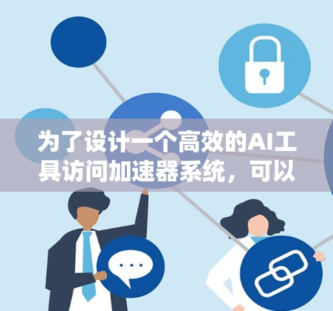 为了设计一个高效的AI工具访问加速器系统,可以从以下几个方面进行规划 为了设计一个高效的AI工具访问加速器系统,可以从以下几个方面进行规划
