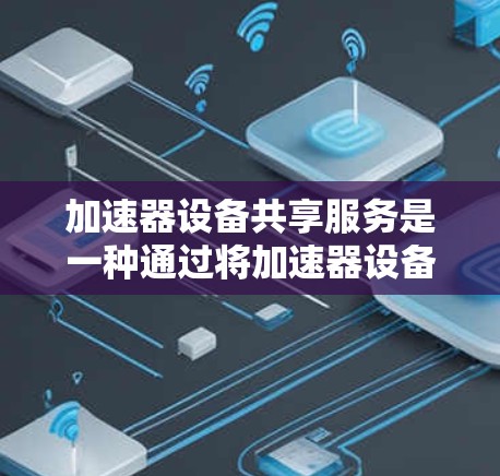 加速器设备共享服务是一种通过将加速器设备(如加速器软件或加速硬件)共享给用户,用户可以利用这些设备来加速计算机或手机的计算或处理速度。以下是关于加速器设备共享服务的详细信息 加速器设备共享服务是一种通过将加速器设备(如加速器软件或加速硬件)共享给用户,用户可以利用这些设备来加速计算机或手机的计算或处理速度。以下是关于加速器设备共享服务的详细信息