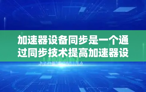 加速器设备同步是一个通过同步技术提高加速器设备性能的系统工程，涉及多个领域。以下是对加速器设备同步的详细分析和总结