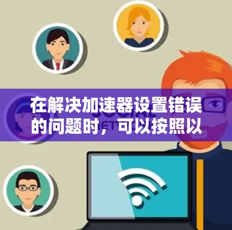 在解决加速器设置错误的问题时，可以按照以下步骤进行