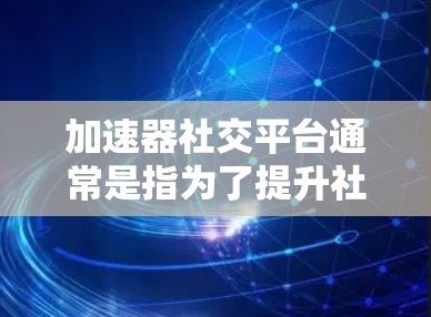 加速器社交平台通常是指为了提升社交平台访问速度而使用的加速器，具体操作步骤如下