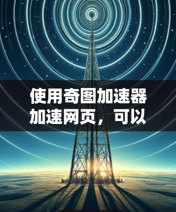 使用奇图加速器加速网页，可以按照以下步骤进行