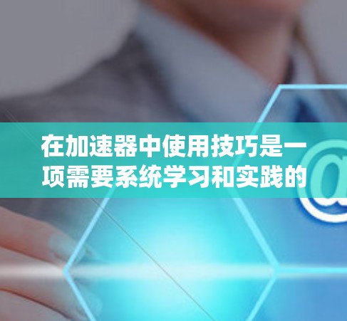 在加速器中使用技巧是一项需要系统学习和实践的驾驶技能。以下是一些实用的技巧，帮助您更好地理解和应用加速器