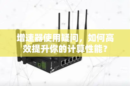 增速器使用疑问，如何高效提升你的计算性能？