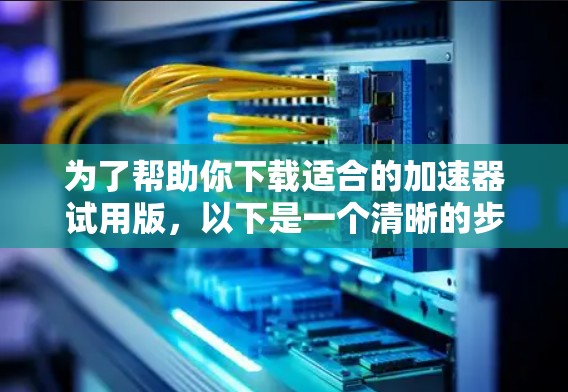 为了帮助你下载适合的加速器试用版，以下是一个清晰的步骤指南