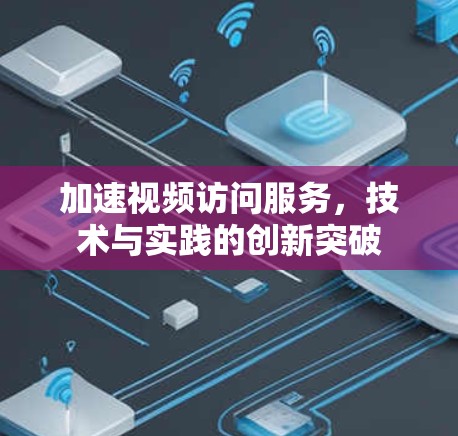 加速视频访问服务，技术与实践的创新突破