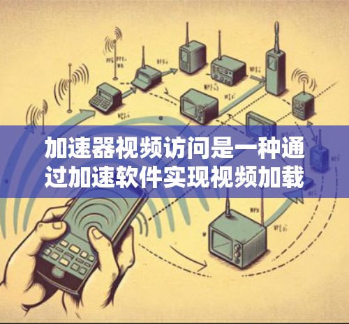 加速器视频访问是一种通过加速软件实现视频加载速度加快的技术，旨在提升视频体验。以下是对该主题的详细总结