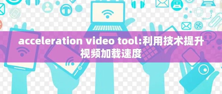 acceleration video tool:利用技术提升视频加载速度