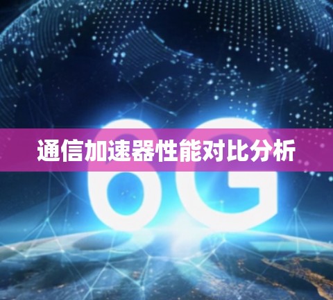 通信加速器性能对比分析