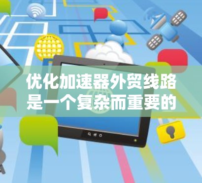 优化加速器外贸线路是一个复杂而重要的任务，可以通过整合技术、物流、管理、安全、成本控制和客户反馈等多个方面来实现。以下是一个结构化的优化方案