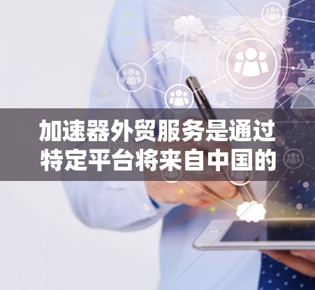 加速器外贸服务是通过特定平台将来自中国的企业或个人的货物与国际客户进行配送，以提高效率和降低成本的国际物流服务。以下是对加速器外贸服务的详细总结