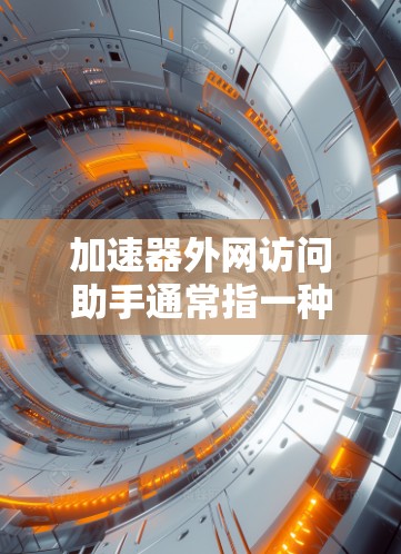 加速器外网访问助手通常指一种在线工具，用于加速网络访问，帮助用户更快地在外部网络上获取信息或资源。以下是关于该工具的详细信息