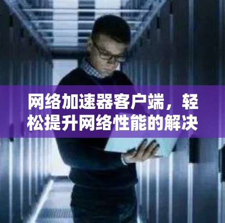 网络加速器客户端，轻松提升网络性能的解决方案