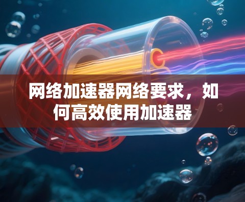网络加速器网络要求，如何高效使用加速器