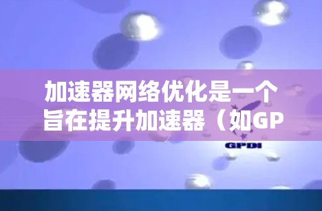 加速器网络优化是一个旨在提升加速器（如GPU或TPU）性能，减少资源消耗，优化资源利用效率的技术。以下是关于加速器网络优化的详细分析
