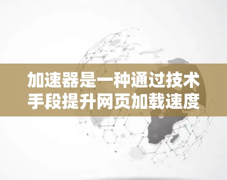 加速器是一种通过技术手段提升网页加载速度的工具或方法。以下是一些常见的加速器方案和使用方法，帮助您优化网页加载速度