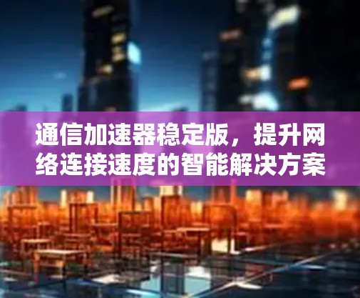 通信加速器稳定版，提升网络连接速度的智能解决方案