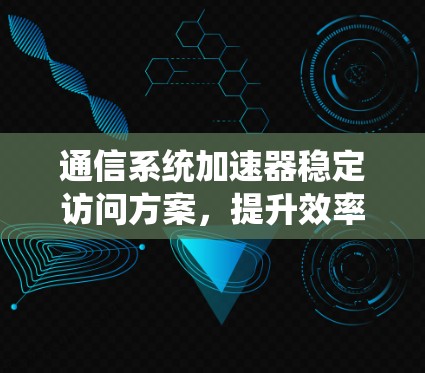 通信系统加速器稳定访问方案，提升效率的关键